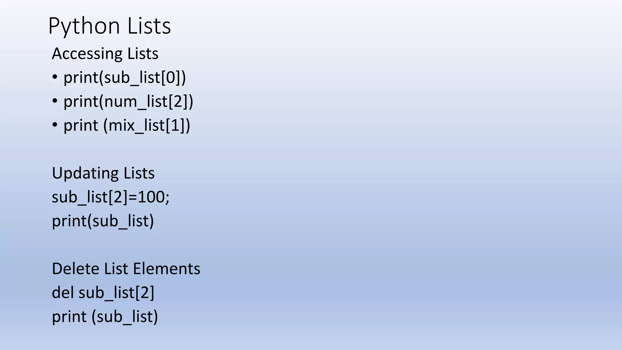 Python Lists Accessing Lists • print(sub_list[0]) • print(num_list[2]) • print (mix_list[1]) Updating Lists sub_list[2]=100; print(sub_list) Delete List Elements del sub_list[2] print (sub_list) 