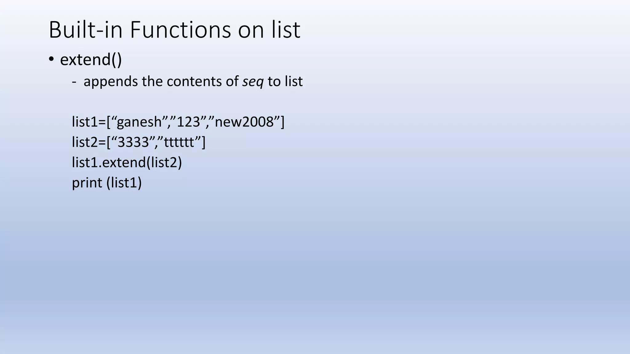 Built-in Functions on list • extend() - appends the contents of seq to list list1=[“ganesh”,”123”,”new2008”] list2=[“3333”,”tttttt”] list1.extend(list2) print (list1) 
