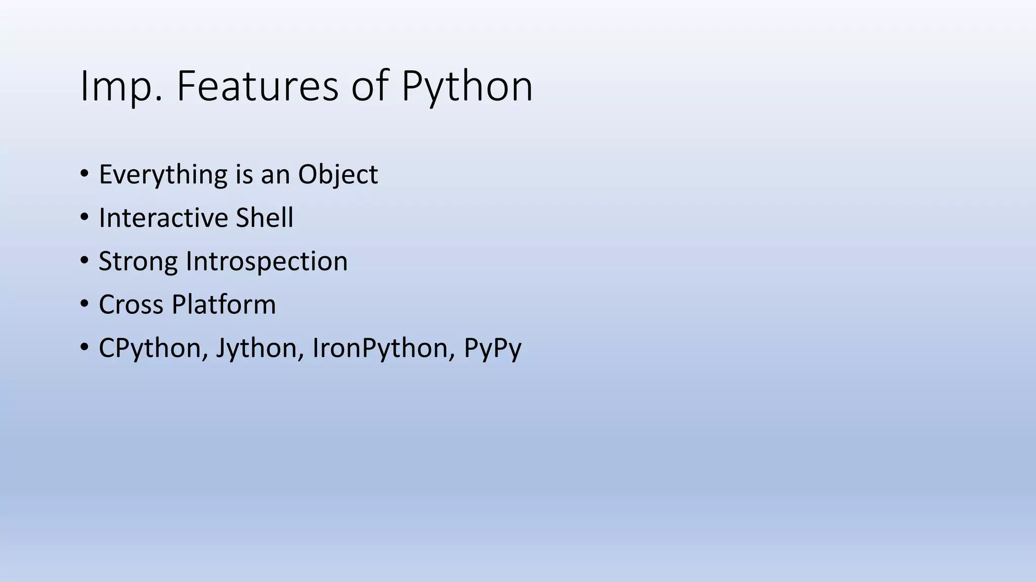 Imp. Features of Python • Everything is an Object • Interactive Shell • Strong Introspection • Cross Platform • CPython, Jython, IronPython, PyPy 