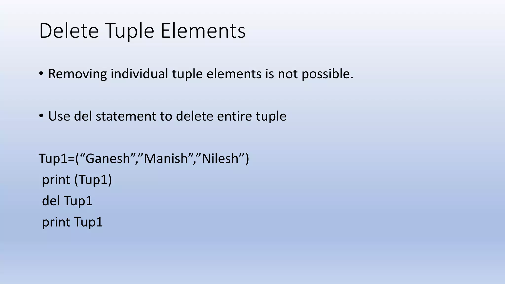 Delete Tuple Elements • Removing individual tuple elements is not possible. • Use del statement to delete entire tuple Tup1=(“Ganesh”,”Manish”,”Nilesh”) print (Tup1) del Tup1 print Tup1 