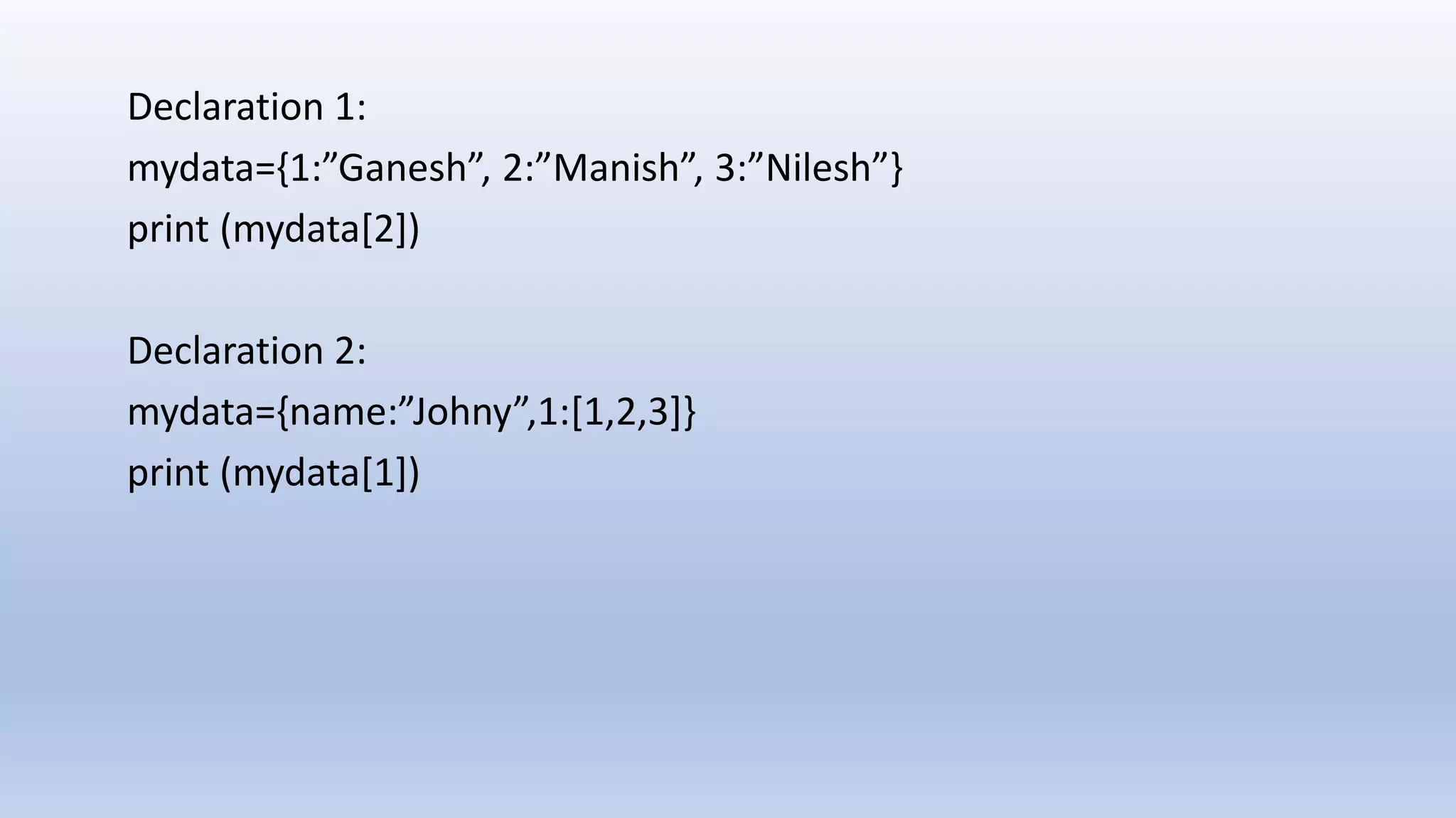 Declaration 1: mydata={1:”Ganesh”, 2:”Manish”, 3:”Nilesh”} print (mydata[2]) Declaration 2: mydata={name:”Johny”,1:[1,2,3]} print (mydata[1]) 