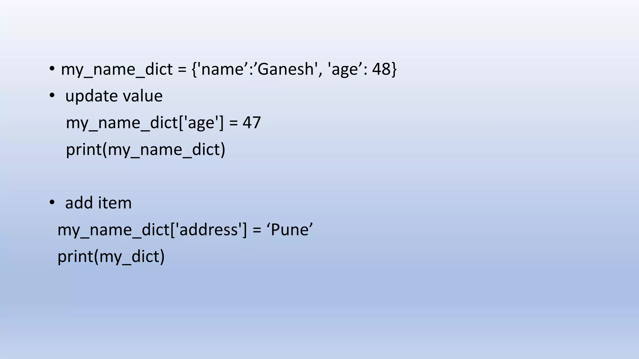 • my_name_dict = {'name’:’Ganesh', 'age’: 48} • update value my_name_dict['age'] = 47 print(my_name_dict) • add item my_name_dict['address'] = ‘Pune’ print(my_dict) 
