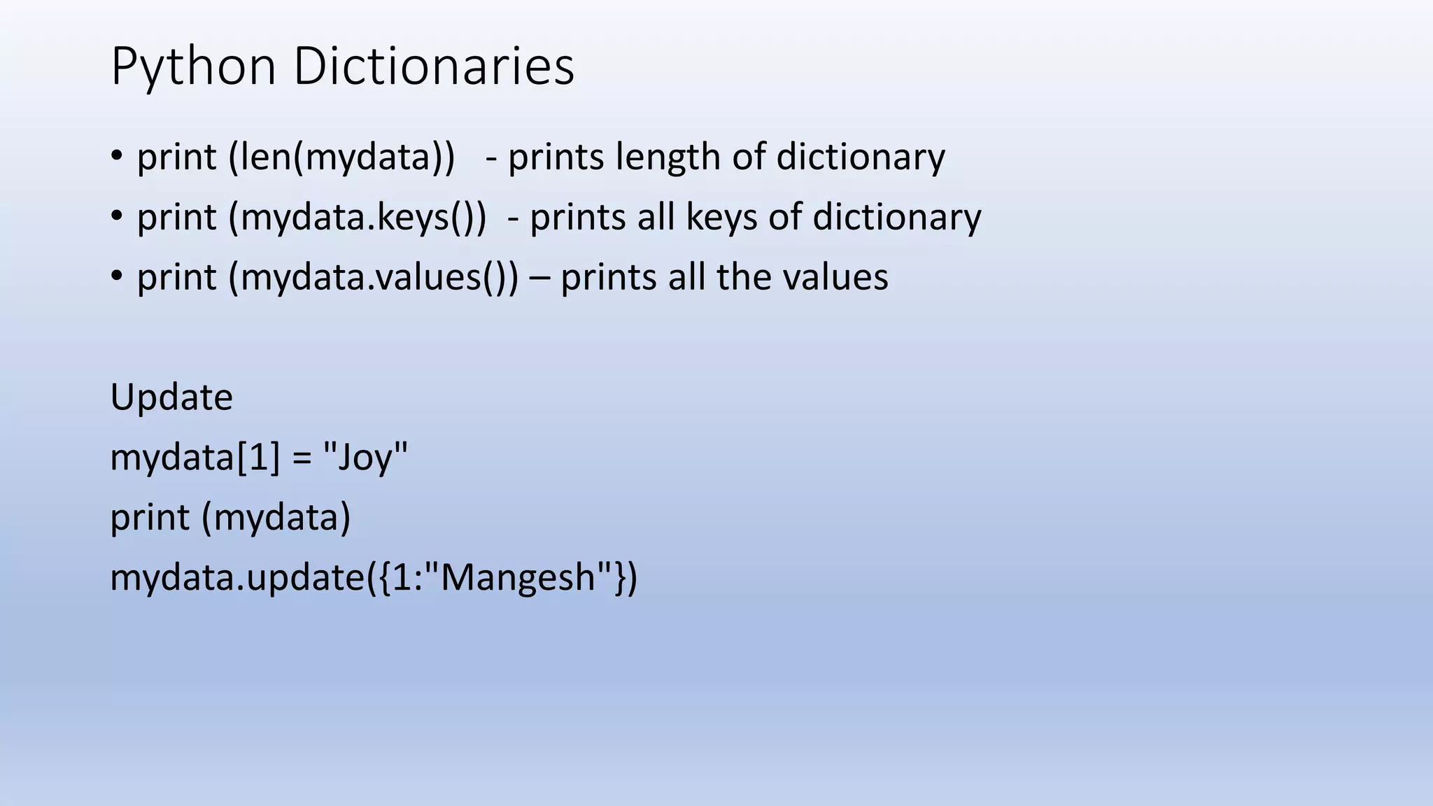 Python Dictionaries • print (len(mydata)) - prints length of dictionary • print (mydata.keys()) - prints all keys of dictionary • print (mydata.values()) – prints all the values Update mydata[1] = "Joy" print (mydata) mydata.update({1:"Mangesh"}) 