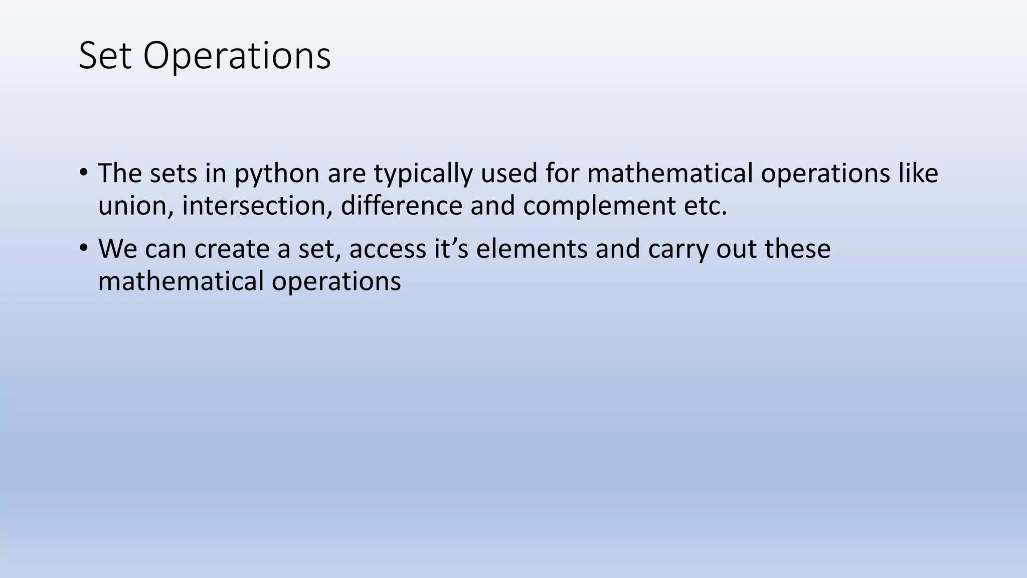 Set Operations • The sets in python are typically used for mathematical operations like union, intersection, difference and complement etc. • We can create a set, access it’s elements and carry out these mathematical operations 