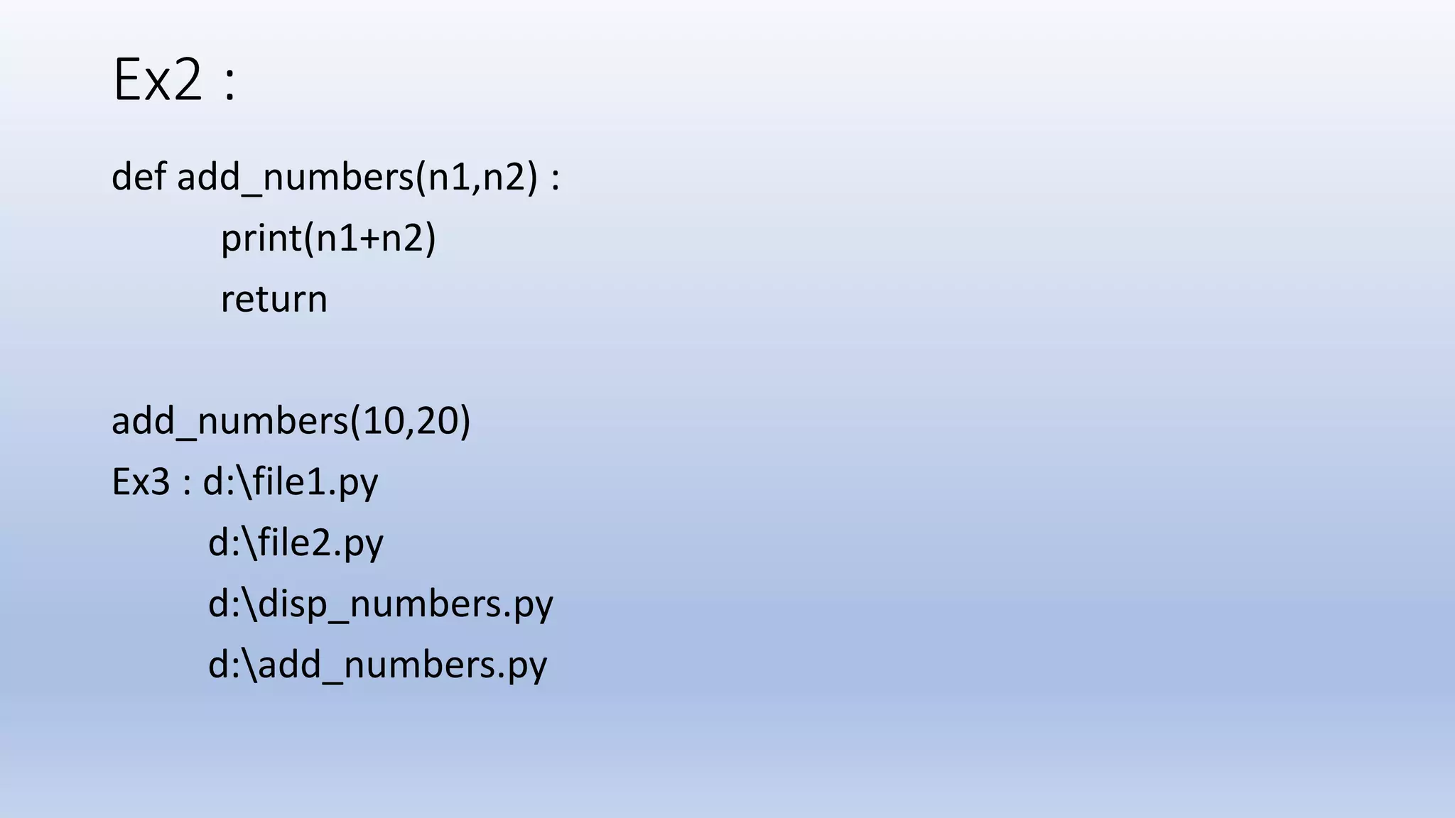 Ex2 : def add_numbers(n1,n2) : print(n1+n2) return add_numbers(10,20) Ex3 : d:file1.py d:file2.py d:disp_numbers.py d:add_numbers.py 