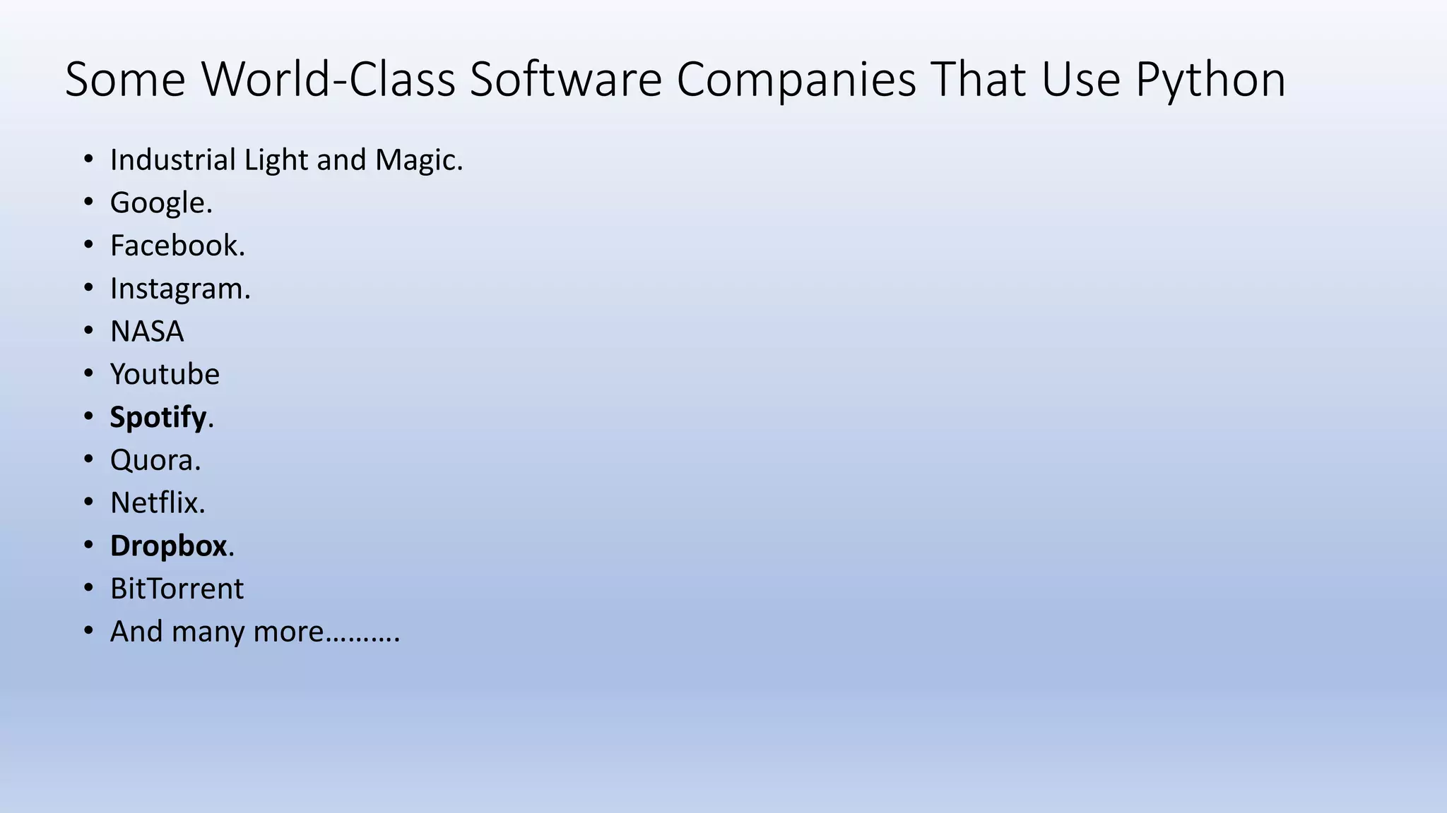 Some World-Class Software Companies That Use Python • Industrial Light and Magic. • Google. • Facebook. • Instagram. • NASA • Youtube • Spotify. • Quora. • Netflix. • Dropbox. • BitTorrent • And many more………. 