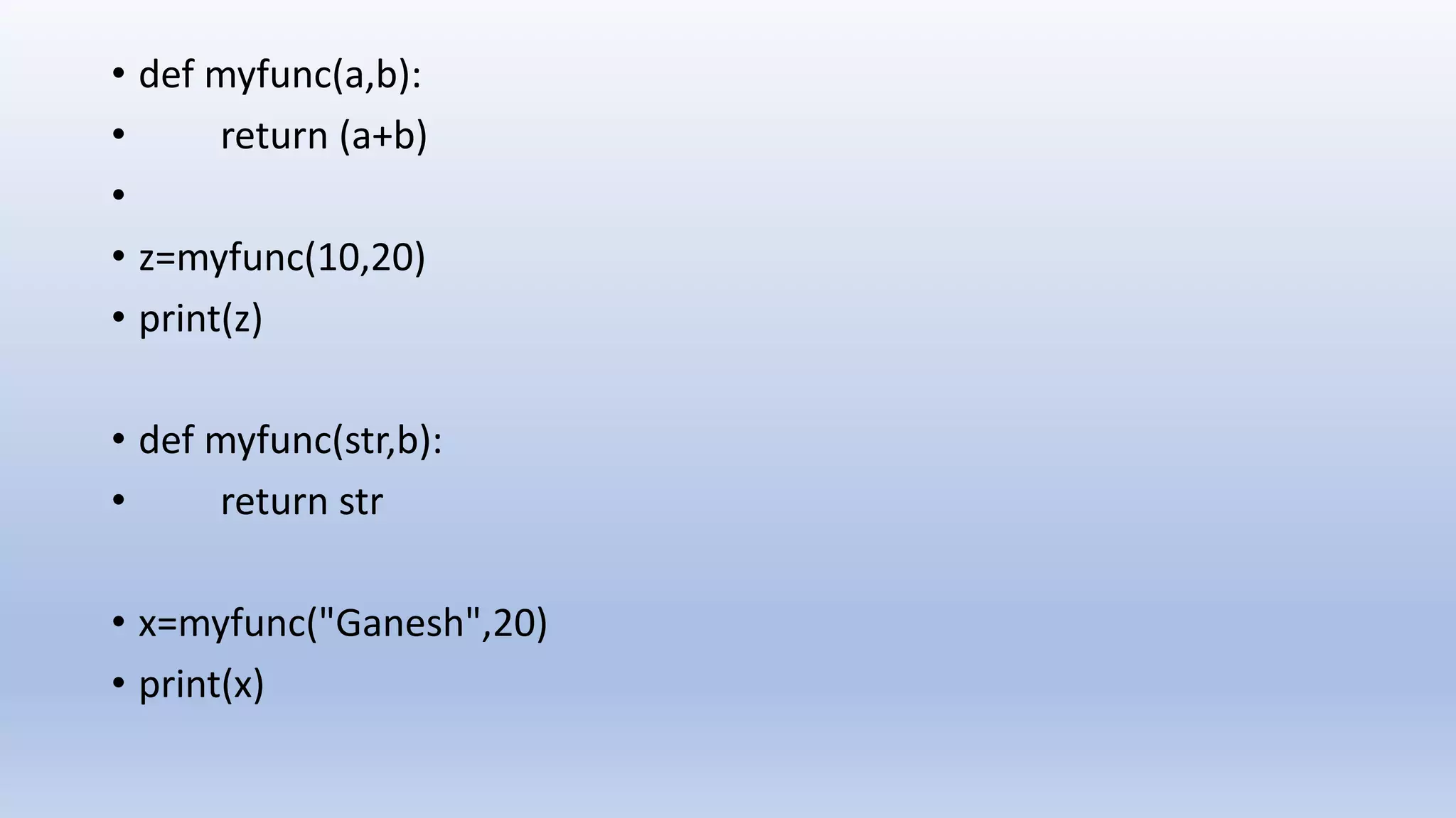 • def myfunc(a,b): • return (a+b) • • z=myfunc(10,20) • print(z) • def myfunc(str,b): • return str • x=myfunc("Ganesh",20) • print(x) 