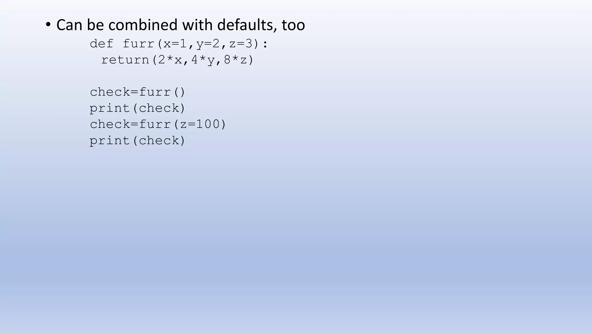 • Can be combined with defaults, too def furr(x=1,y=2,z=3): return(2*x,4*y,8*z) check=furr() print(check) check=furr(z=100) print(check) 