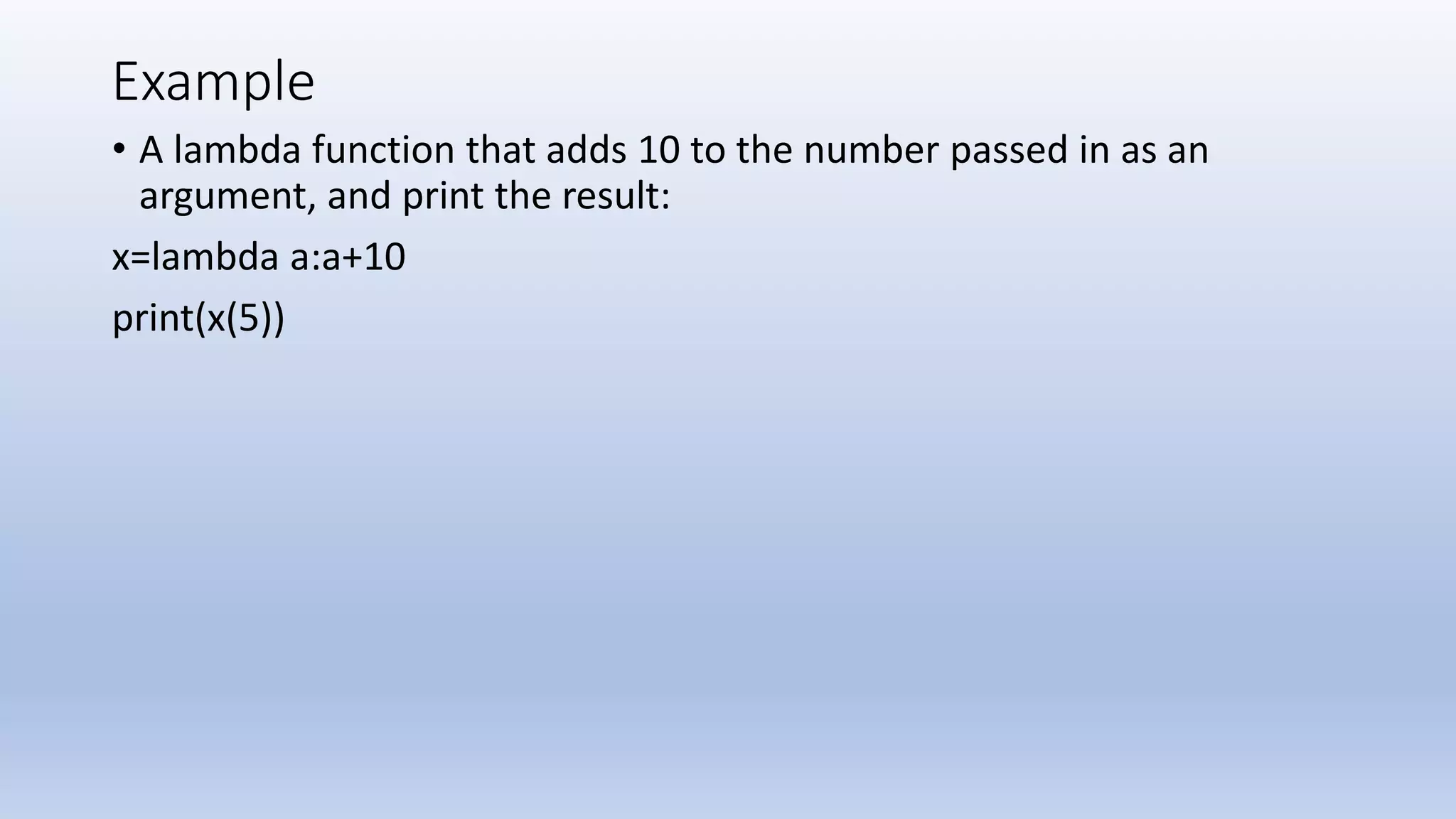 Example • A lambda function that adds 10 to the number passed in as an argument, and print the result: x=lambda a:a+10 print(x(5)) 