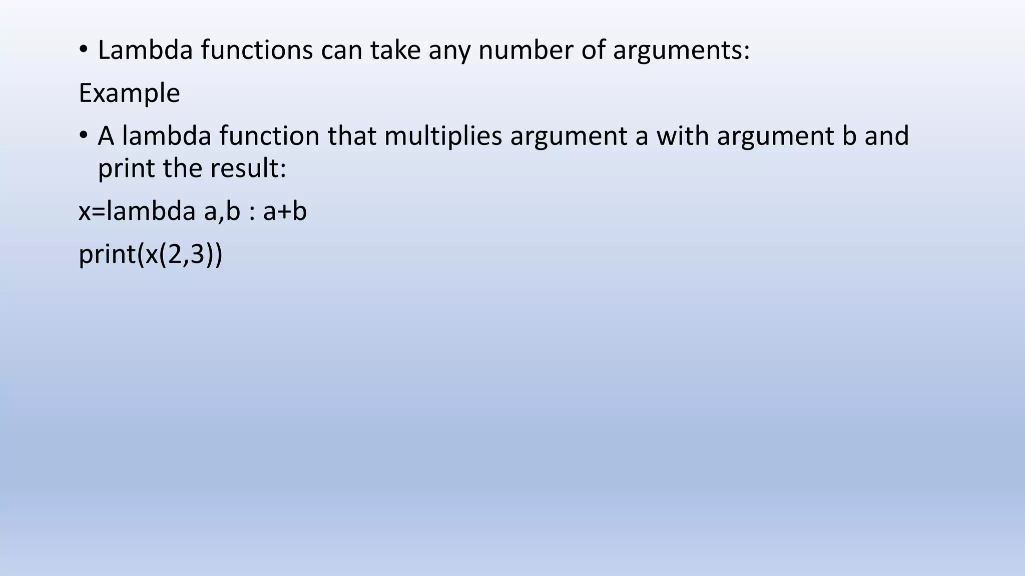 • Lambda functions can take any number of arguments: Example • A lambda function that multiplies argument a with argument b and print the result: x=lambda a,b : a+b print(x(2,3)) 