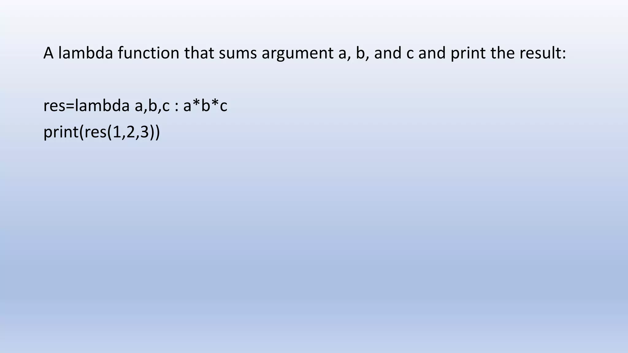 A lambda function that sums argument a, b, and c and print the result: res=lambda a,b,c : a*b*c print(res(1,2,3)) 