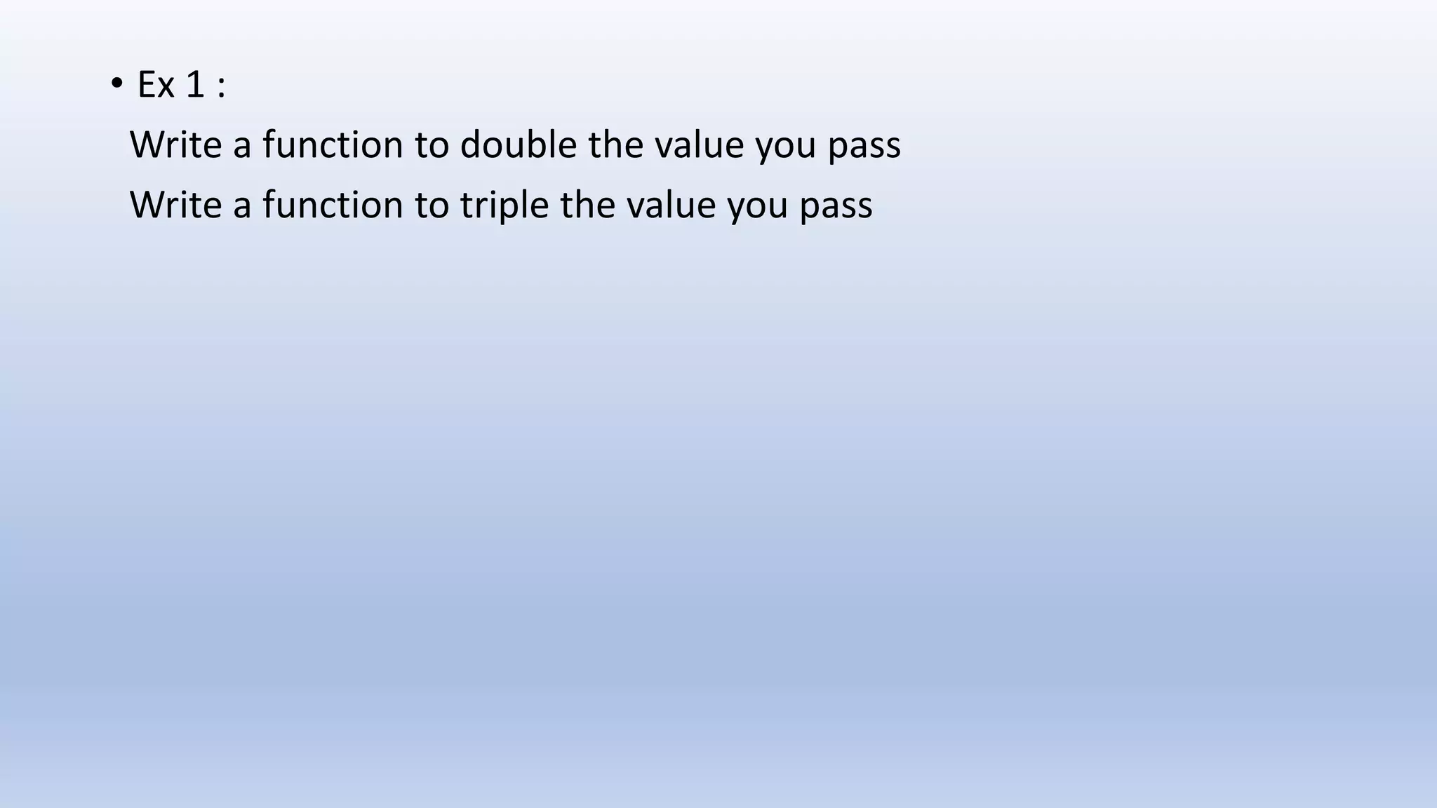 • Ex 1 : Write a function to double the value you pass Write a function to triple the value you pass 