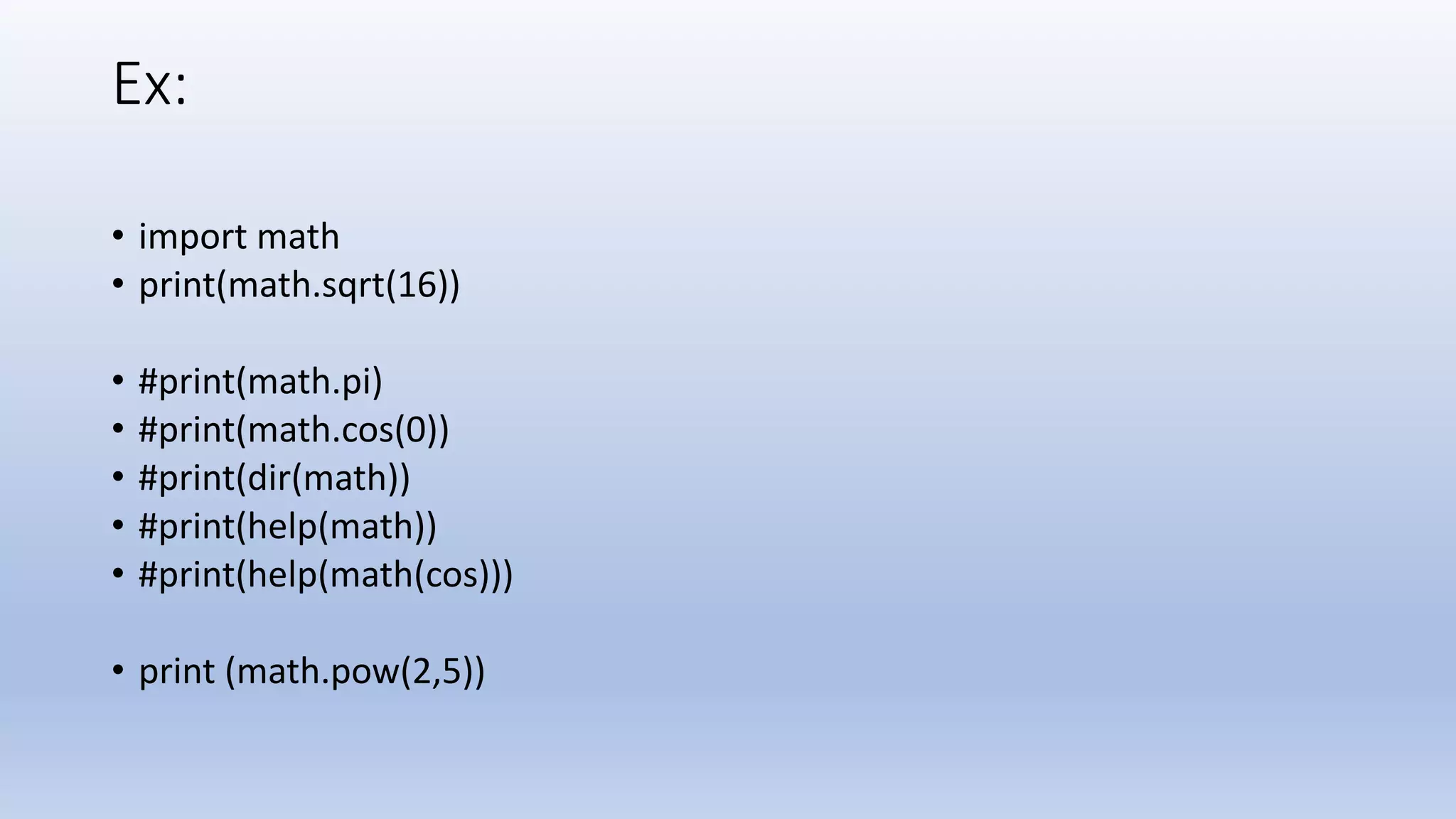 Ex: • import math • print(math.sqrt(16)) • #print(math.pi) • #print(math.cos(0)) • #print(dir(math)) • #print(help(math)) • #print(help(math(cos))) • print (math.pow(2,5)) 