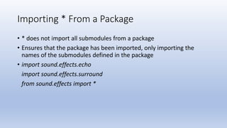 Importing * From a Package
• * does not import all submodules from a package
• Ensures that the package has been imported, only importing the
names of the submodules defined in the package
• import sound.effects.echo
import sound.effects.surround
from sound.effects import *
 