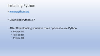 Installing Python
• www.python.org
• Download Python 3.7
• After Downloading you have three options to use Python
• Python CLI
• Text Editor
• Python IDE
 
