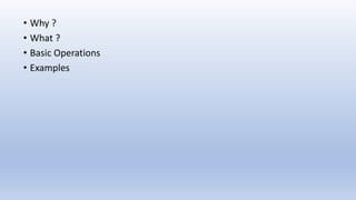 • Why ?
• What ?
• Basic Operations
• Examples
 