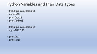 Python Variables and their Data Types
• #Multiple Assignments1
• a=b=c=10
• print (a,b,c)
• print (a+b+c)
• # Mutiple Assignments2
• x,y,z=10,20,30
• print (x,z)
• print (x+z)
 