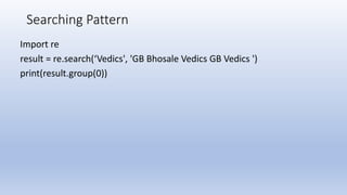 Searching Pattern
Import re
result = re.search(‘Vedics', 'GB Bhosale Vedics GB Vedics ')
print(result.group(0))
 