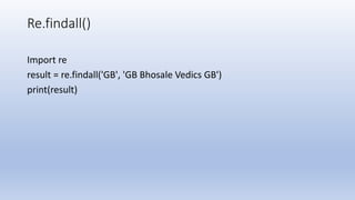 Re.findall()
Import re
result = re.findall('GB', 'GB Bhosale Vedics GB')
print(result)
 