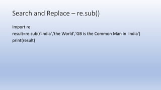 Search and Replace – re.sub()
Import re
result=re.sub(r'India','the World','GB is the Common Man in India')
print(result)
 