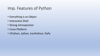 Imp. Features of Python
• Everything is an Object
• Interactive Shell
• Strong Introspection
• Cross Platform
• CPython, Jython, IronPython, PyPy
 