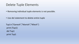 Delete Tuple Elements
• Removing individual tuple elements is not possible.
• Use del statement to delete entire tuple
Tup1=(“Ganesh”,”Manish”,”Nilesh”)
print (Tup1)
del Tup1
print Tup1
 