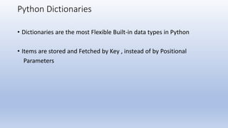 Python Dictionaries
• Dictionaries are the most Flexible Built-in data types in Python
• Items are stored and Fetched by Key , instead of by Positional
Parameters
 