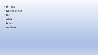 • If – else
• Nested if-else
• for
• while
• break
• continue
 