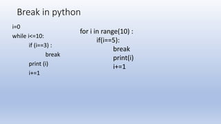 Break in python
i=0
while i<=10:
if (i==3) :
break
print (i)
i+=1
for i in range(10) :
if(i==5):
break
print(i)
i+=1
 