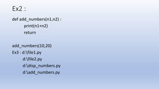 Ex2 :
def add_numbers(n1,n2) :
print(n1+n2)
return
add_numbers(10,20)
Ex3 : d:file1.py
d:file2.py
d:disp_numbers.py
d:add_numbers.py
 