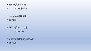 • def myfunc(a,b):
• return (a+b)
•
• z=myfunc(10,20)
• print(z)
• def myfunc(str,b):
• return str
• x=myfunc("Ganesh",20)
• print(x)
 
