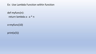 Ex : Use Lambda Function within function
def myfunc(n):
return lambda a : a * n
x=myfunc(10)
print(x(5))
 