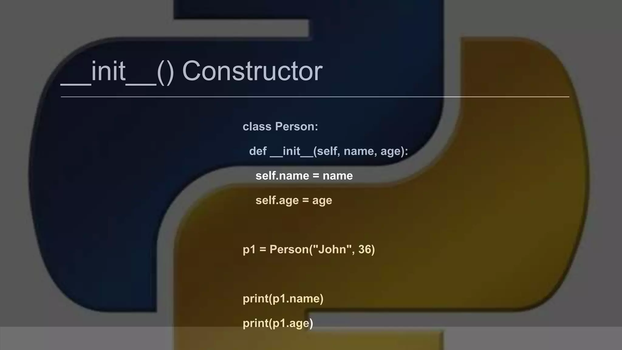 __init__() Constructor class Person: def __init__(self, name, age): self.name = name self.age = age p1 = Person("John", 36) print(p1.name) print(p1.age) 