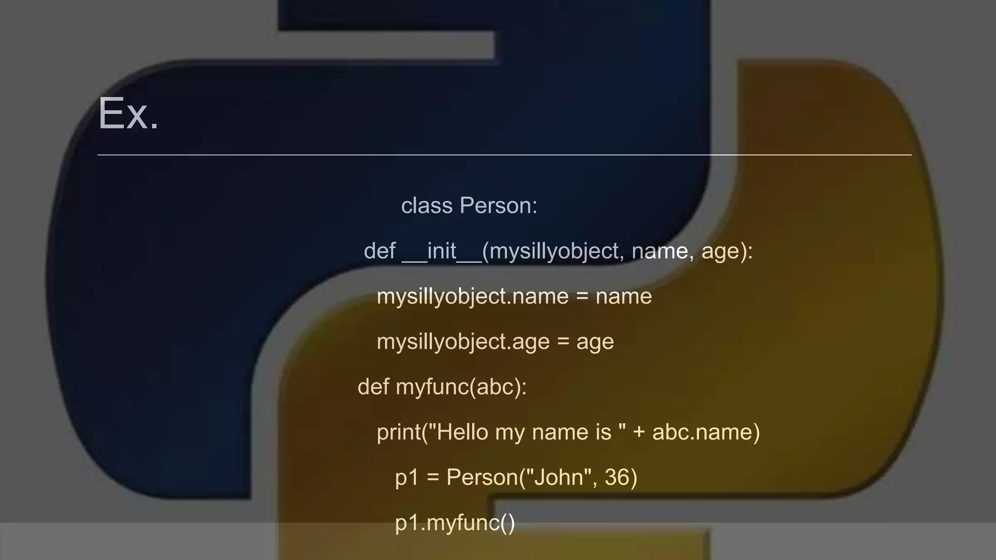 Ex. class Person: def __init__(mysillyobject, name, age): mysillyobject.name = name mysillyobject.age = age def myfunc(abc): print("Hello my name is " + abc.name) p1 = Person("John", 36) p1.myfunc() 