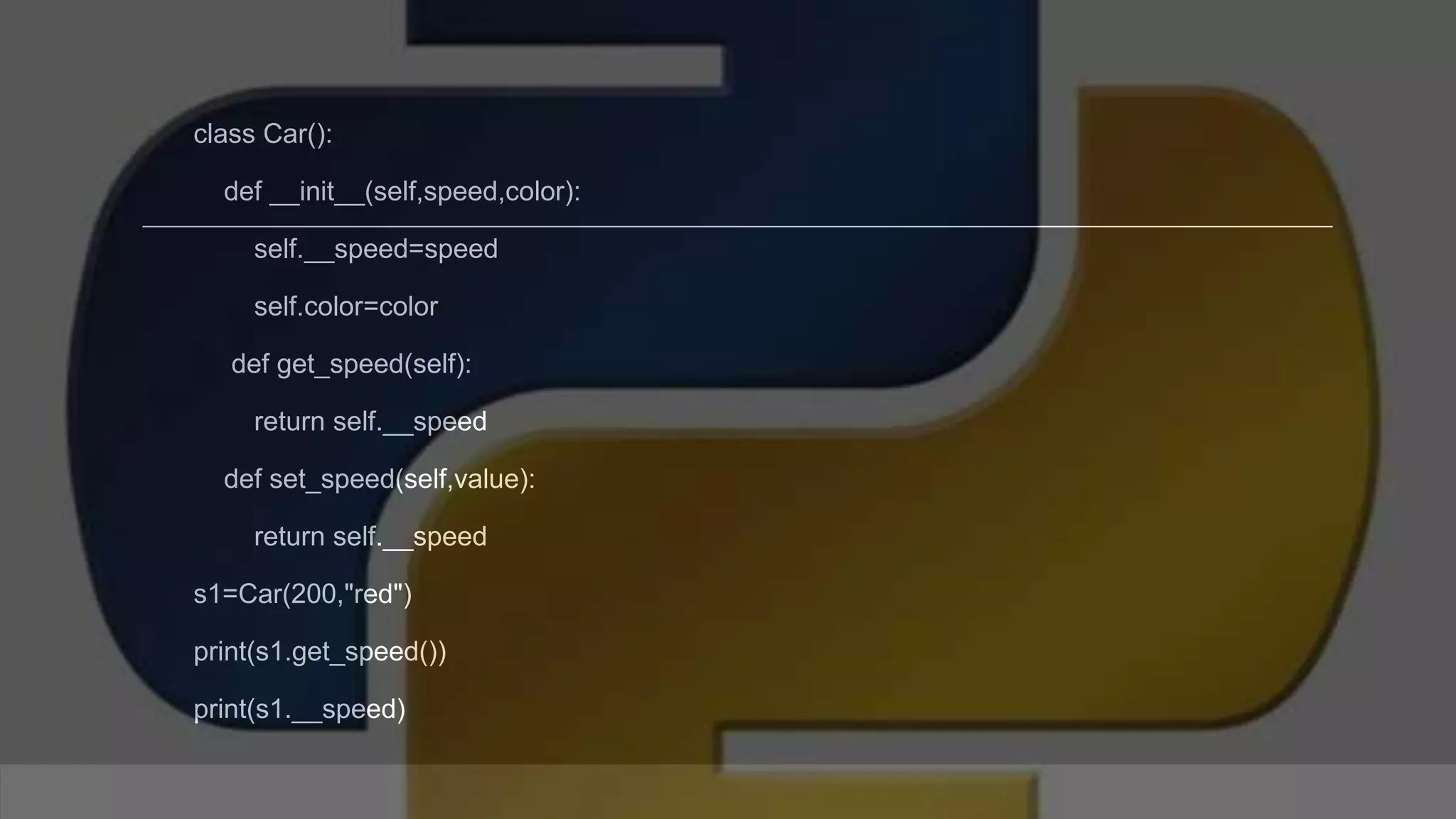 class Car(): def __init__(self,speed,color): self.__speed=speed self.color=color def get_speed(self): return self.__speed def set_speed(self,value): return self.__speed s1=Car(200,"red") print(s1.get_speed()) print(s1.__speed) Class 