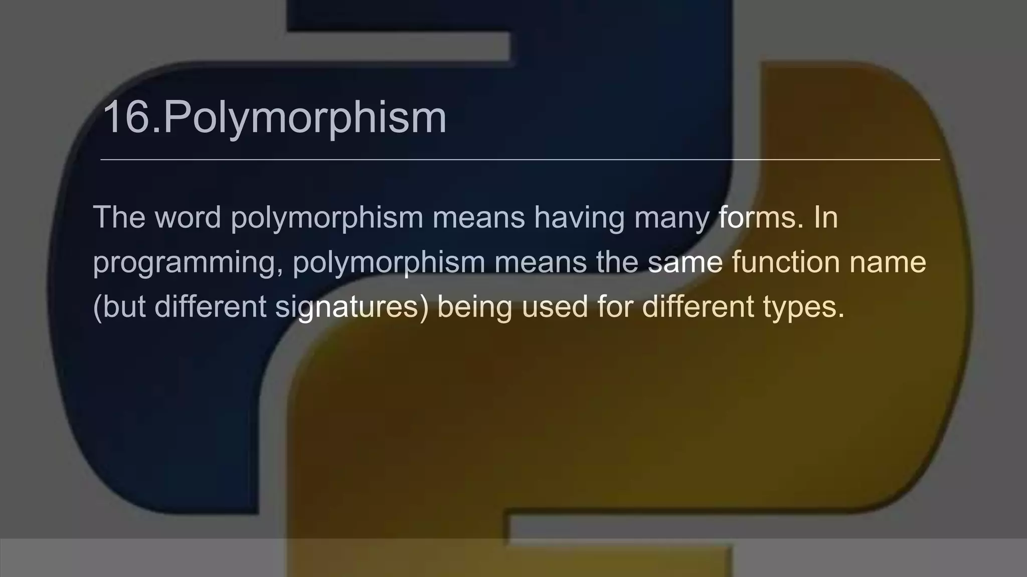 16.Polymorphism The word polymorphism means having many forms. In programming, polymorphism means the same function name (but different signatures) being used for different types. 