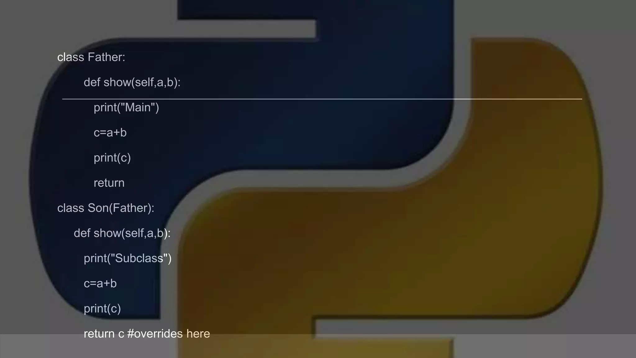 class Father: def show(self,a,b): print("Main") c=a+b print(c) return class Son(Father): def show(self,a,b): print("Subclass") c=a+b print(c) return c #overrides here 