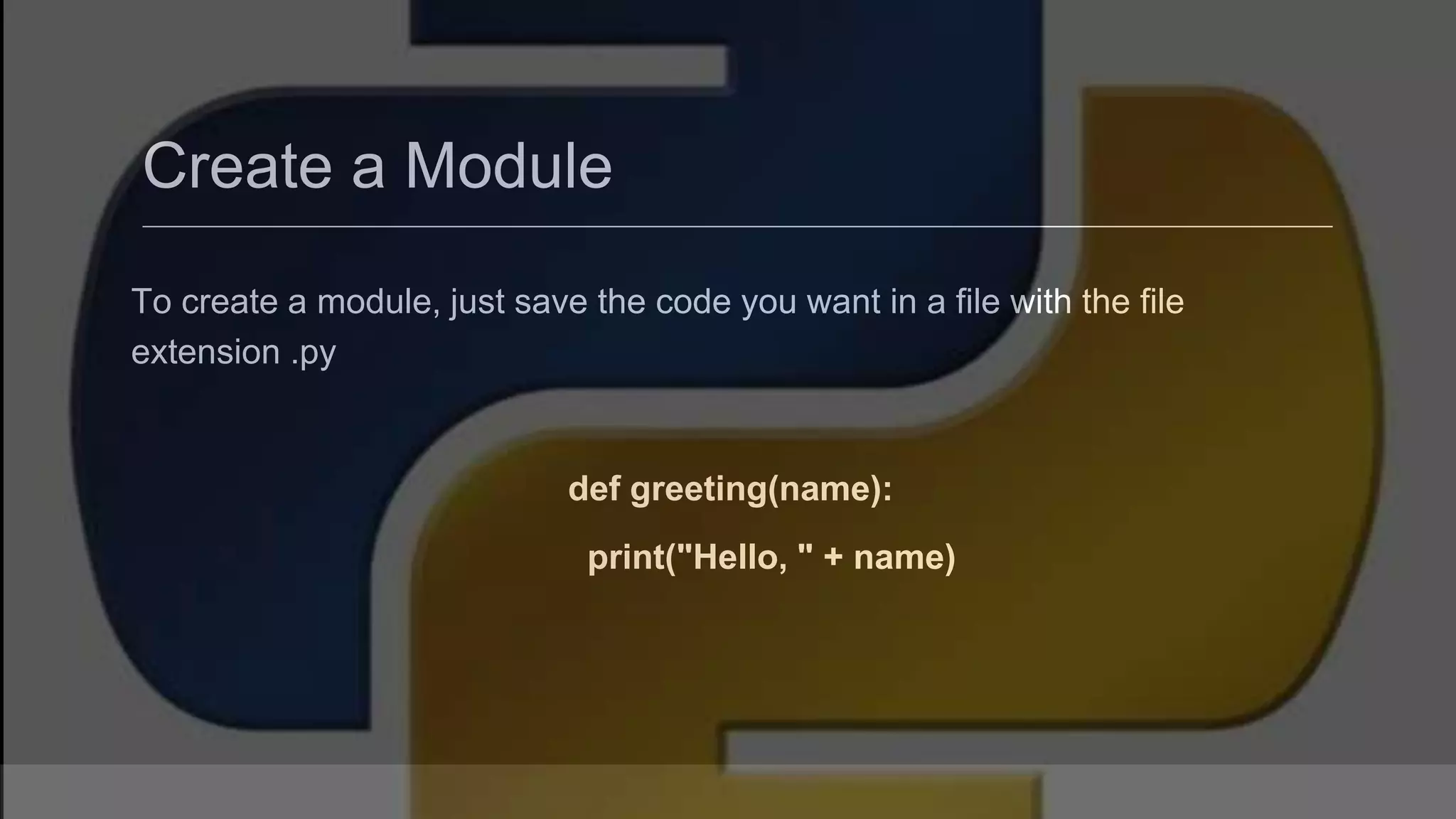 Create a Module To create a module, just save the code you want in a file with the file extension .py def greeting(name): print("Hello, " + name) 