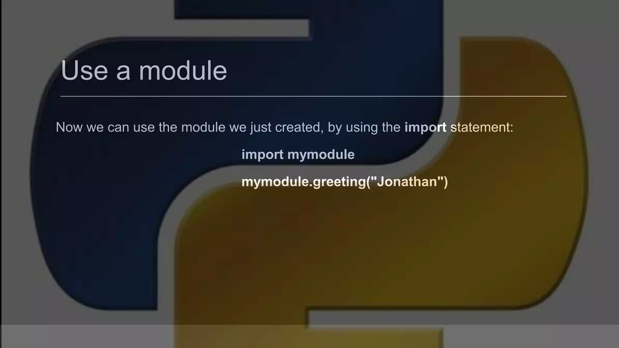 Use a module Now we can use the module we just created, by using the import statement: import mymodule mymodule.greeting("Jonathan") 