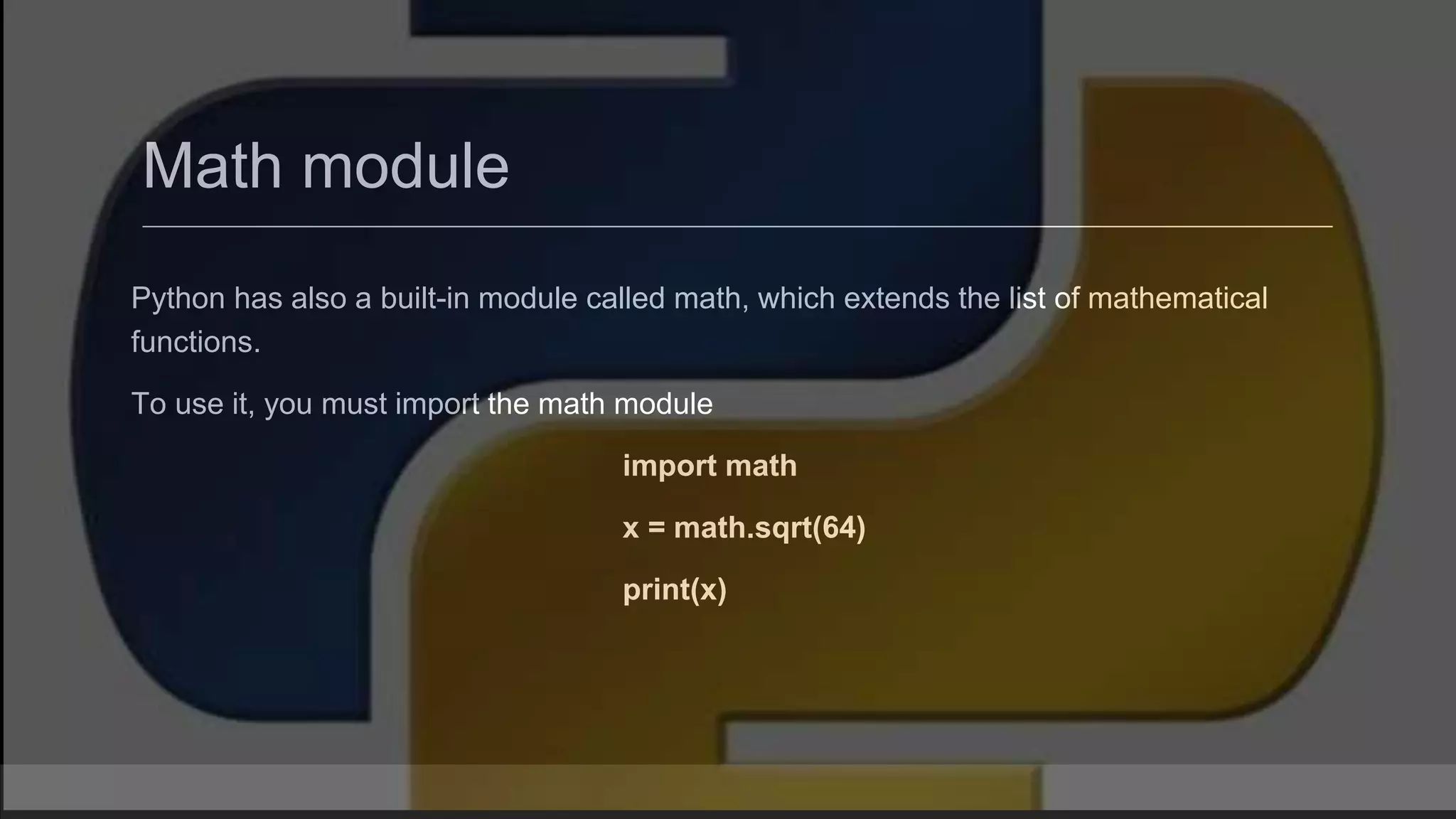 Math module Python has also a built-in module called math, which extends the list of mathematical functions. To use it, you must import the math module import math x = math.sqrt(64) print(x) 