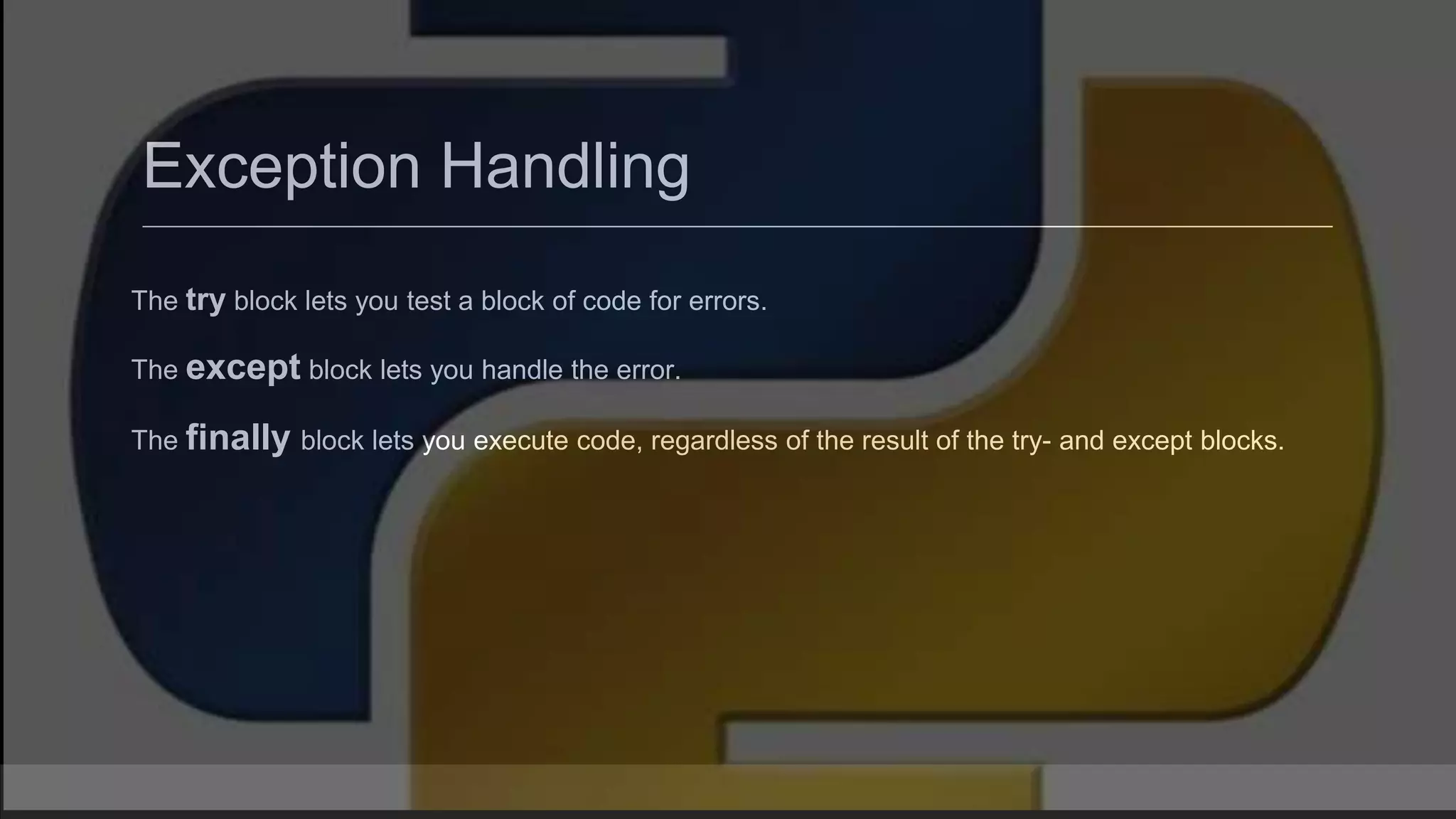 Exception Handling The try block lets you test a block of code for errors. The except block lets you handle the error. The finally block lets you execute code, regardless of the result of the try- and except blocks. 