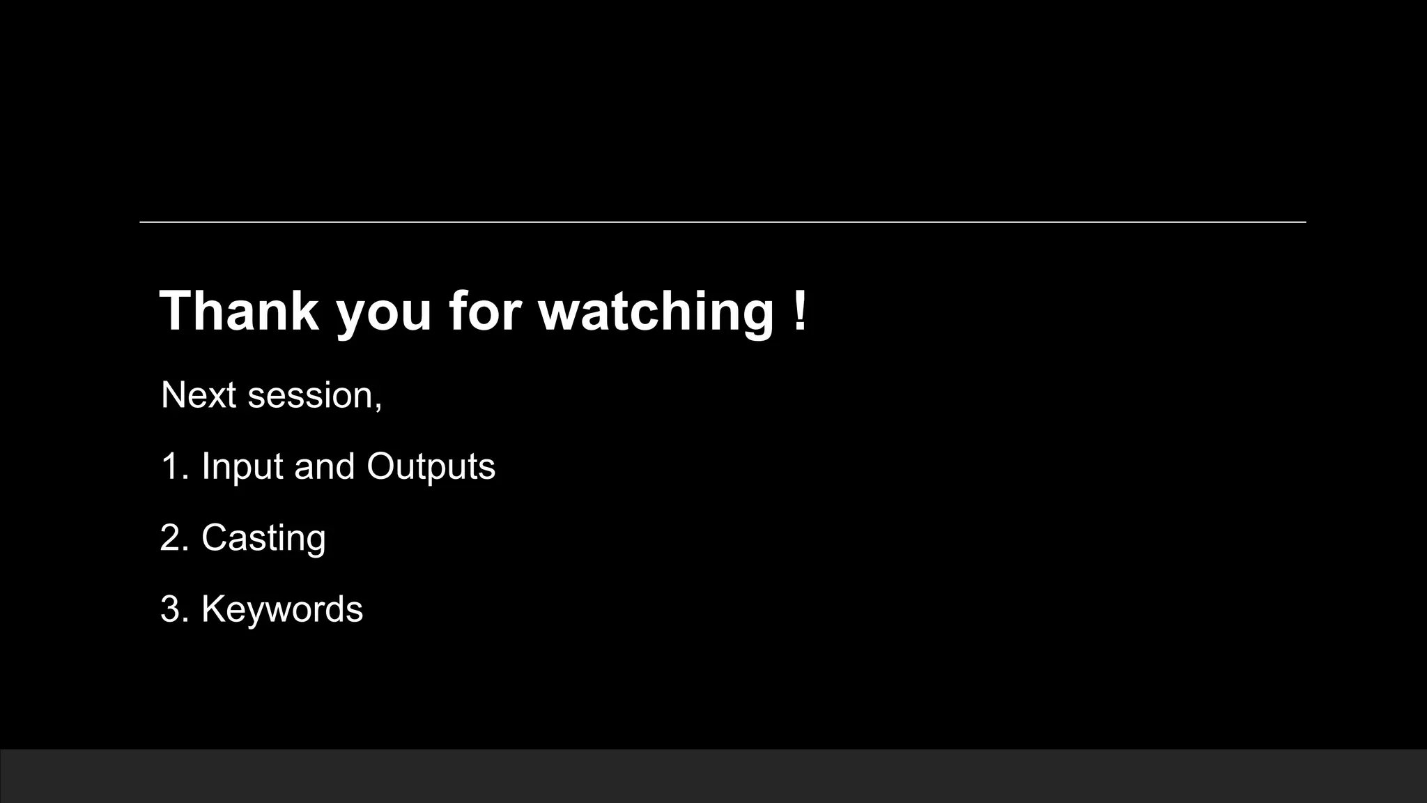 Thank you for watching ! Next session, 1. Input and Outputs 2. Casting 3. Keywords 