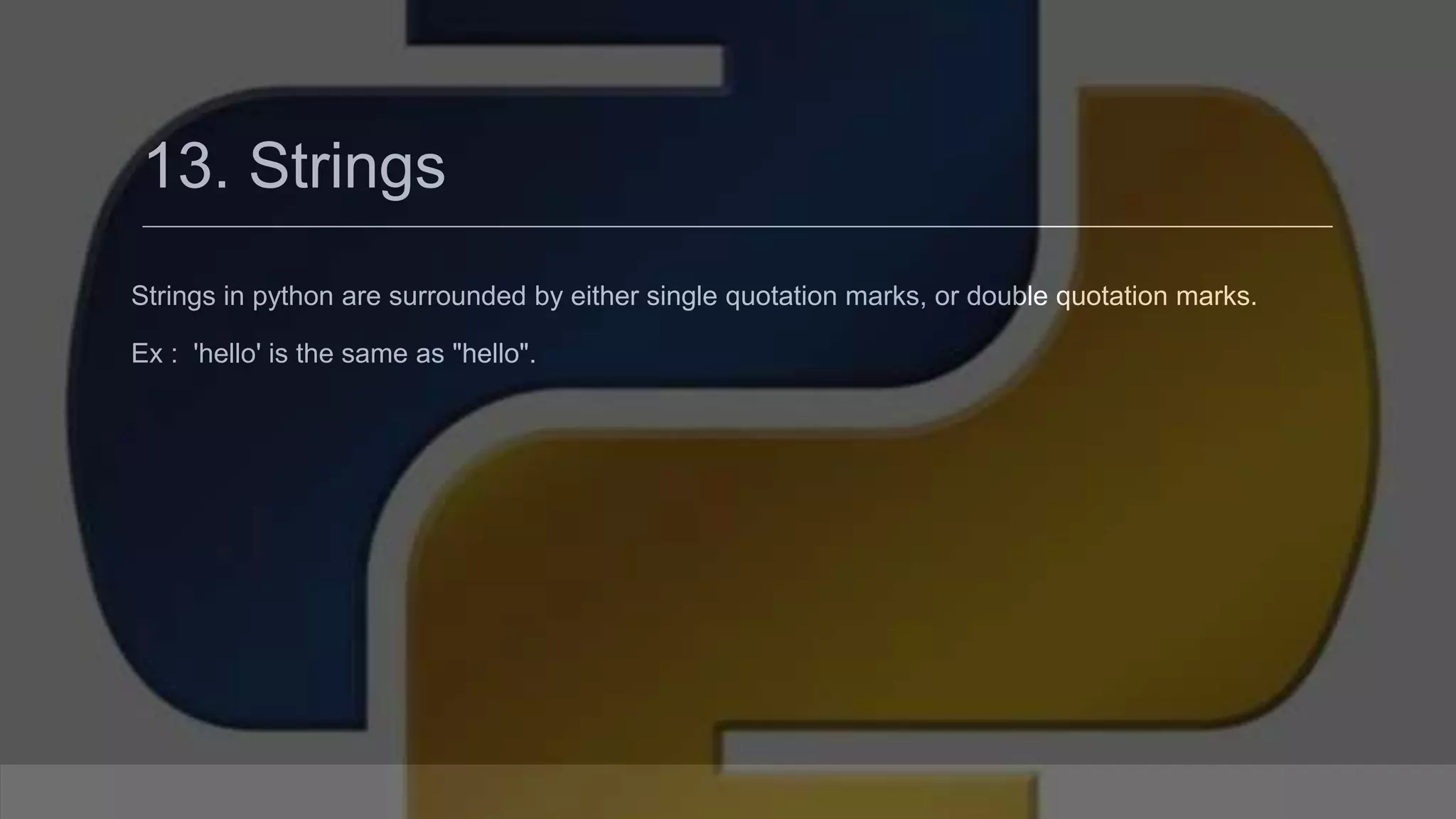 13. Strings Strings in python are surrounded by either single quotation marks, or double quotation marks. Ex : 'hello' is the same as "hello". 