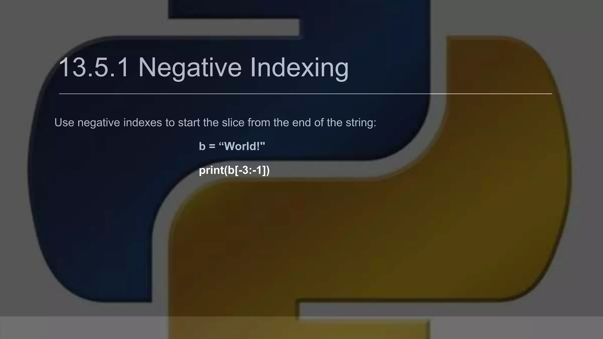 13.5.1 Negative Indexing Use negative indexes to start the slice from the end of the string: b = “World!" print(b[-3:-1]) 