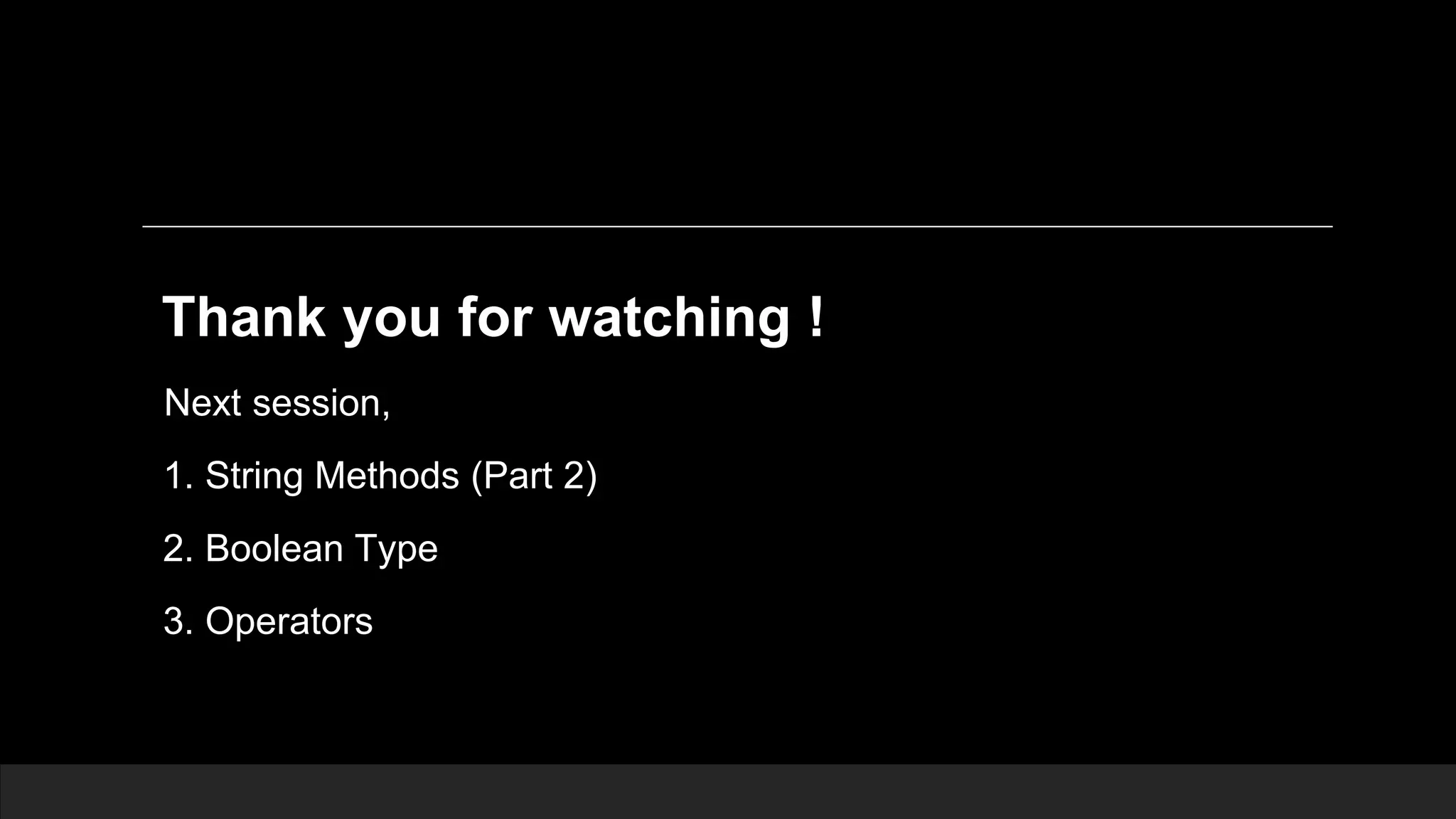 Thank you for watching ! Next session, 1. String Methods (Part 2) 2. Boolean Type 3. Operators 