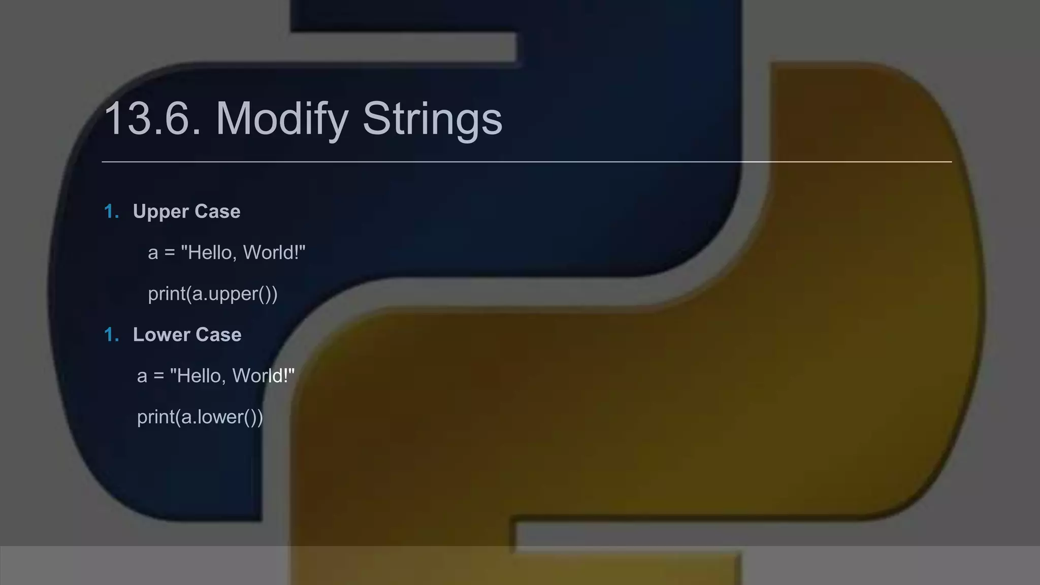 13.6. Modify Strings 1. Upper Case a = "Hello, World!" print(a.upper()) 1. Lower Case a = "Hello, World!" print(a.lower()) 