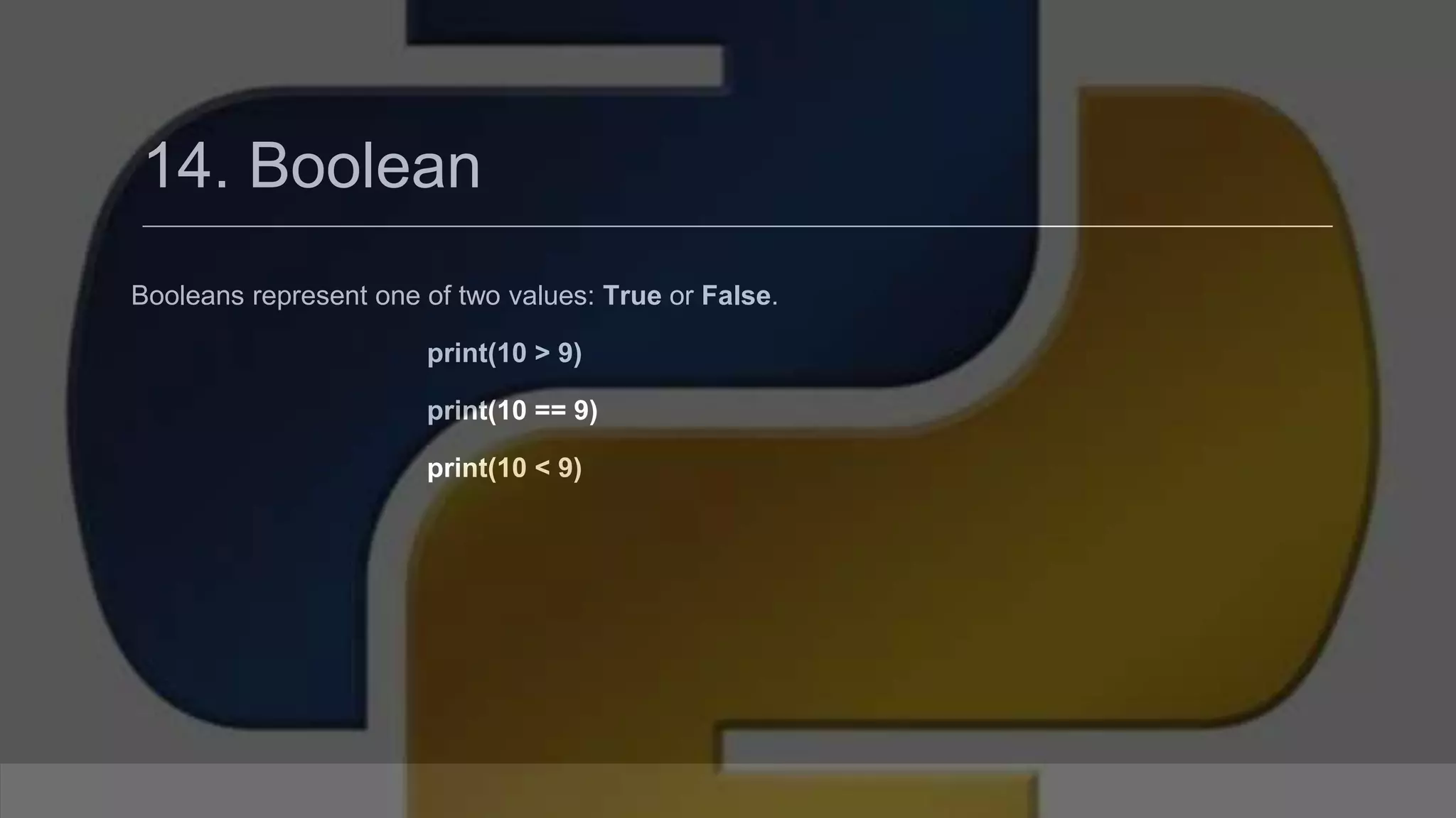 14. Boolean Booleans represent one of two values: True or False. print(10 > 9) print(10 == 9) print(10 < 9) 