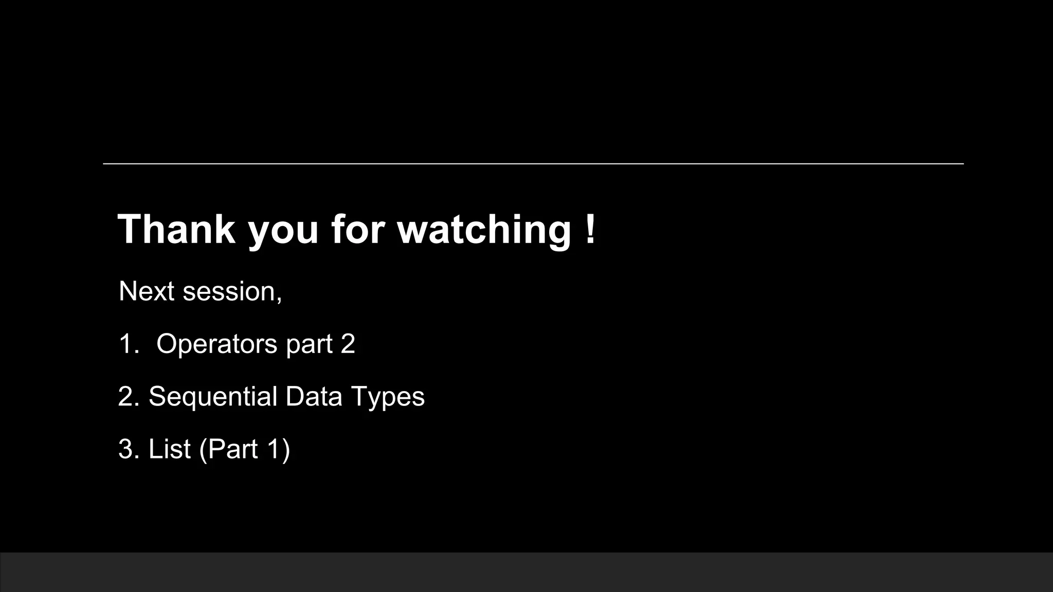 Thank you for watching ! Next session, 1. Operators part 2 2. Sequential Data Types 3. List (Part 1) 