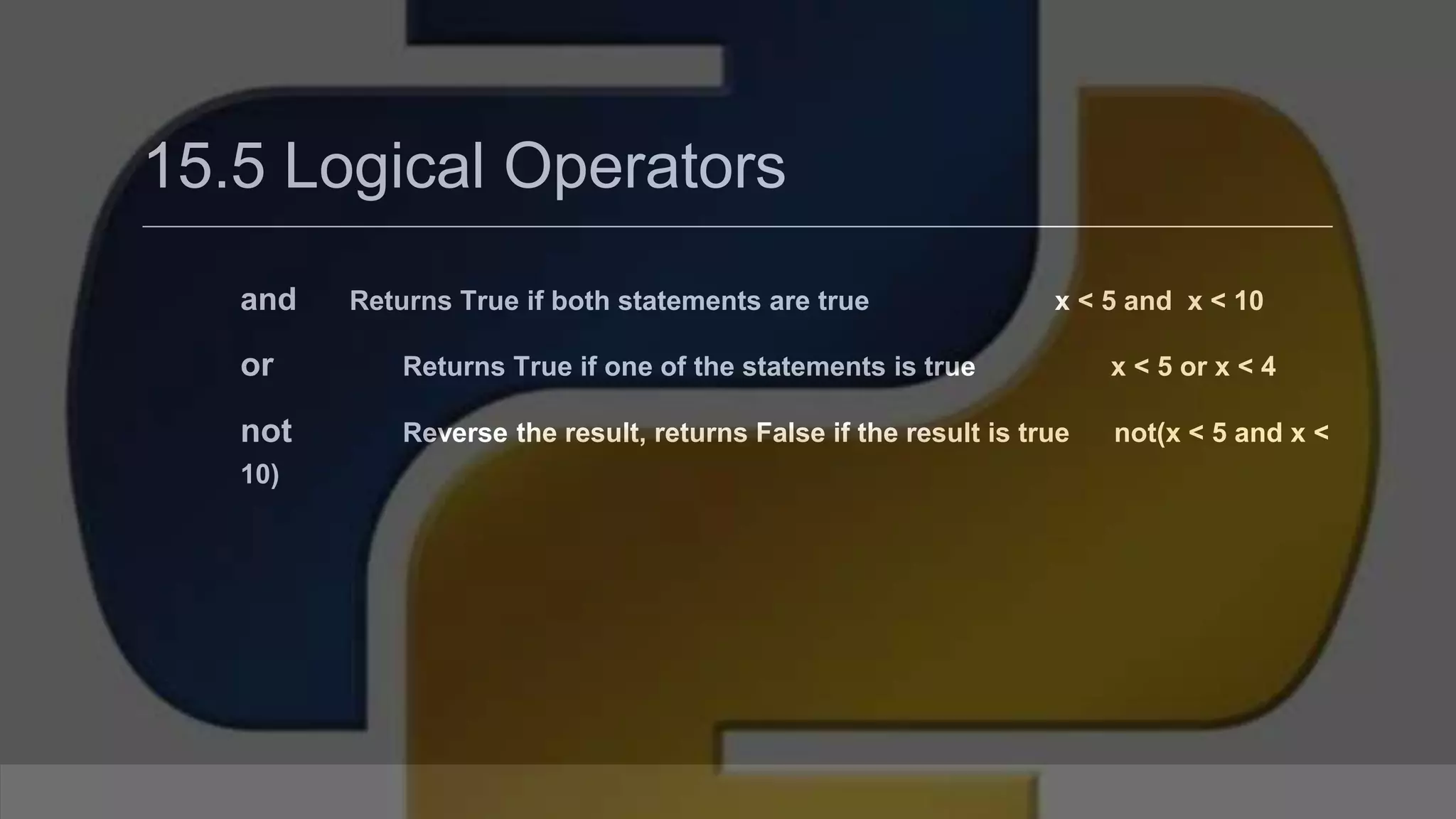 15.5 Logical Operators and Returns True if both statements are true x < 5 and x < 10 or Returns True if one of the statements is true x < 5 or x < 4 not Reverse the result, returns False if the result is true not(x < 5 and x < 10) 