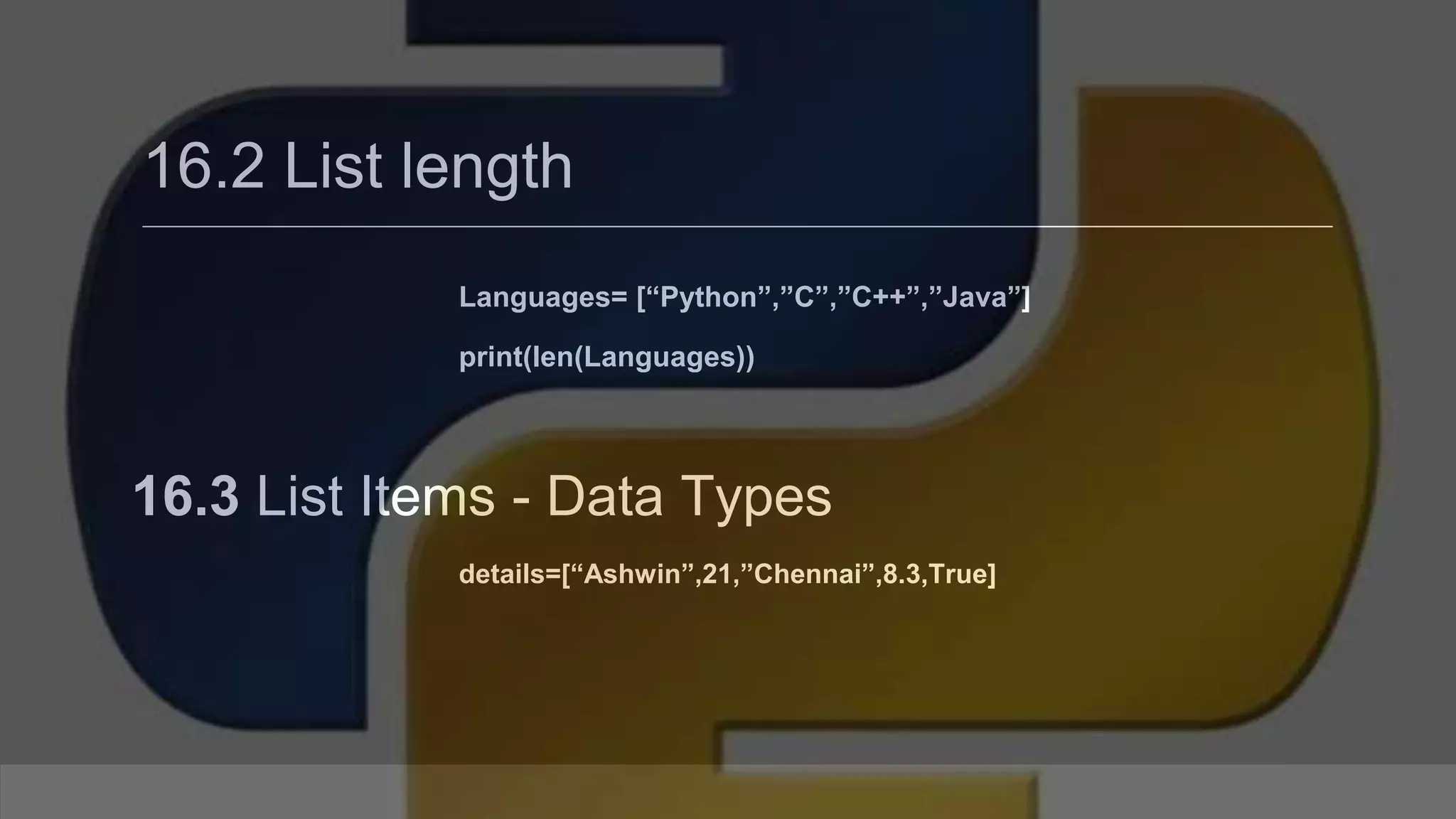 16.2 List length Languages= [“Python”,”C”,”C++”,”Java”] print(len(Languages)) 16.3 List Items - Data Types details=[“Ashwin”,21,”Chennai”,8.3,True] 
